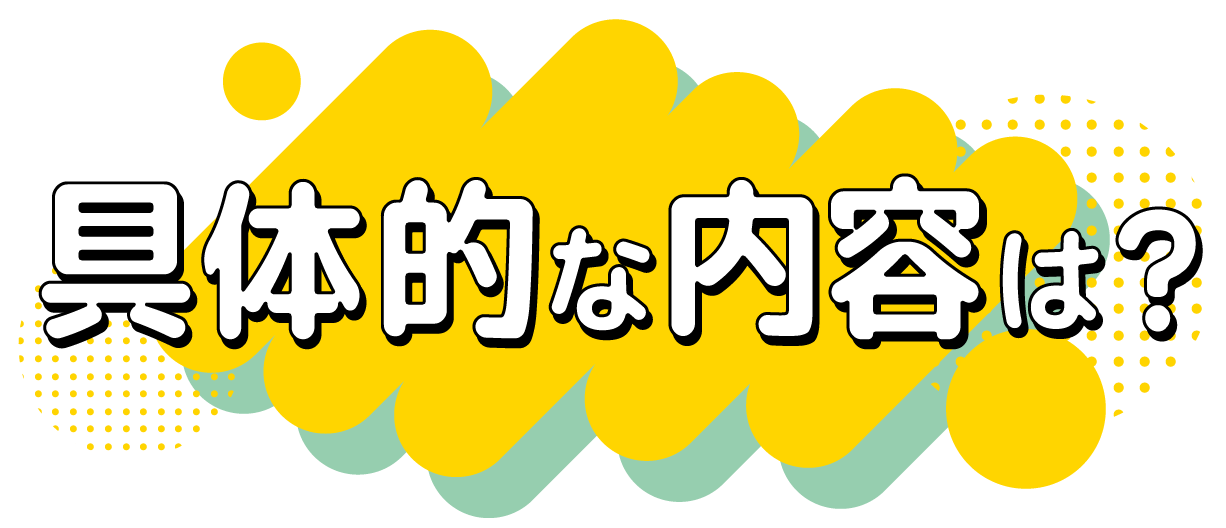 具体的な内容は？