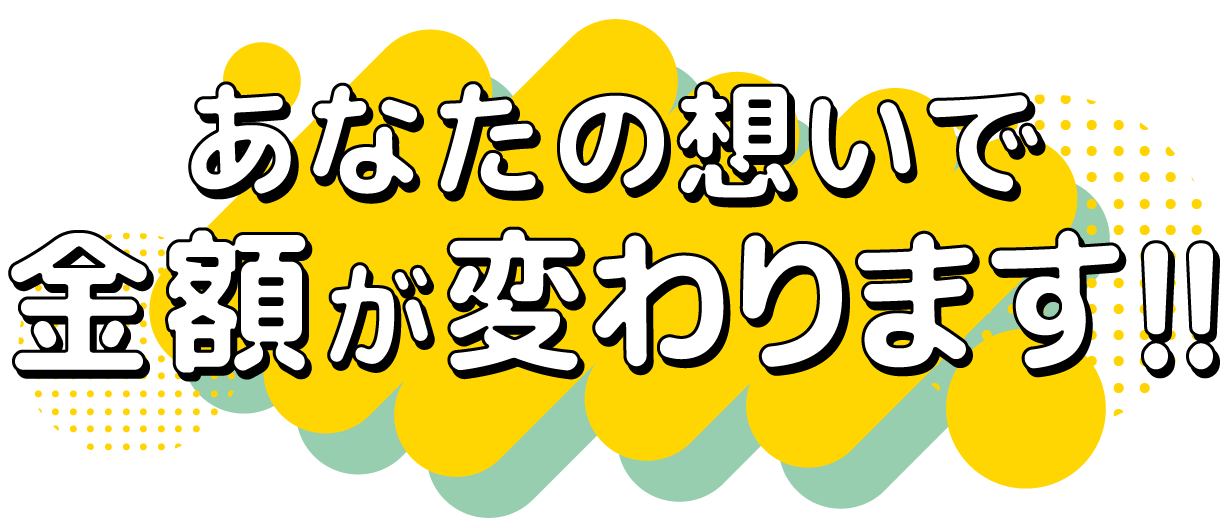 あなたの想いで金額が変わります！
