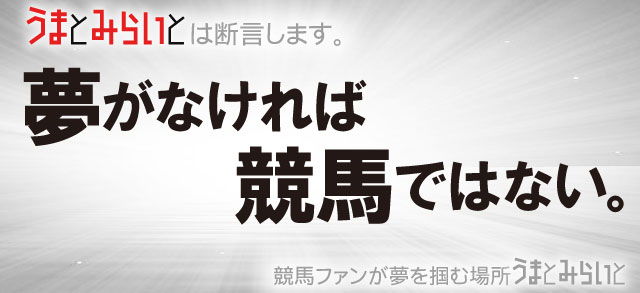 「うまとみらいと」は断言します。夢がなければ競馬ではない。